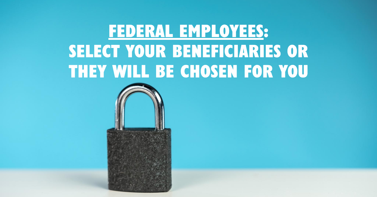 Federal Employees: Select Your Beneficiaries OR They Will Be Chosen For You