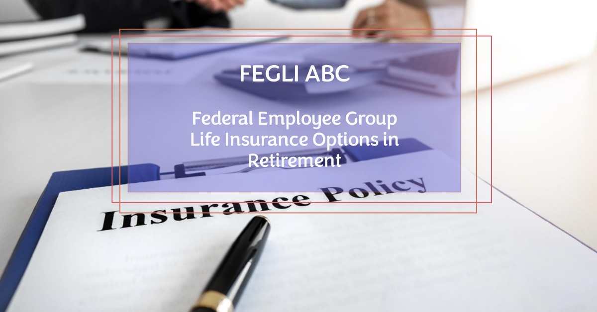 FEGLI ABC – Federal Employee Group Life Insurance Options in Retirement